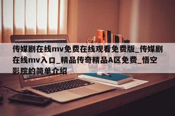 传媒剧在线mv免费在线观看免费版_传媒剧在线mv入口_精品传奇精品A区免费_悟空影院的简单介绍