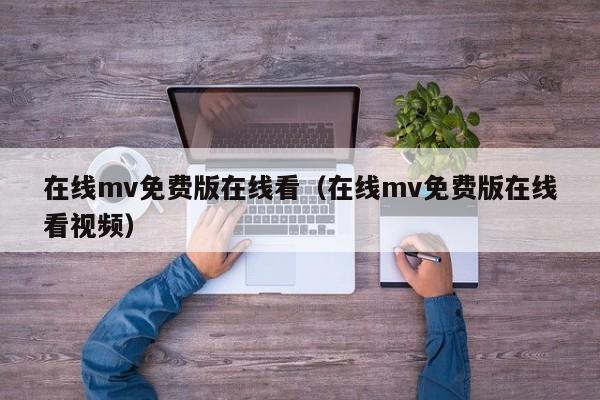 在线mv免费版在线看（在线mv免费版在线看视频）